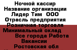 Ночной кассир › Название организации ­ Лидер Тим, ООО › Отрасль предприятия ­ Розничная торговля › Минимальный оклад ­ 25 000 - Все города Работа » Вакансии   . Ростовская обл.,Каменск-Шахтинский г.